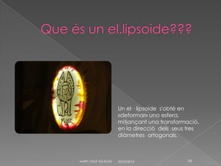 20/05/2013MARC SOLÉ VILLEGAS 18
Un el · lipsoide s'obté en
«deformar» una esfera,
mitjançant una transformació,
en la direcció dels seus tres
diàmetres ortogonals.
 