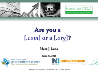 Are you a [ .com ] or a [ .org ] ? Marc J. Lane June 30, 2011 Copyright © 2011, by Marc J. Lane Advisors, L3C.  All rights reserved. 