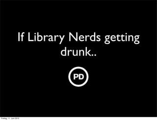 If Library Nerds getting
                            drunk..



Freitag, 11. Juni 2010
 