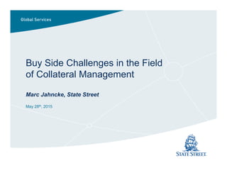 Buy Side Challenges in the Field
of Collateral Management
Marc Jahncke, State Street
May 28th, 2015
 