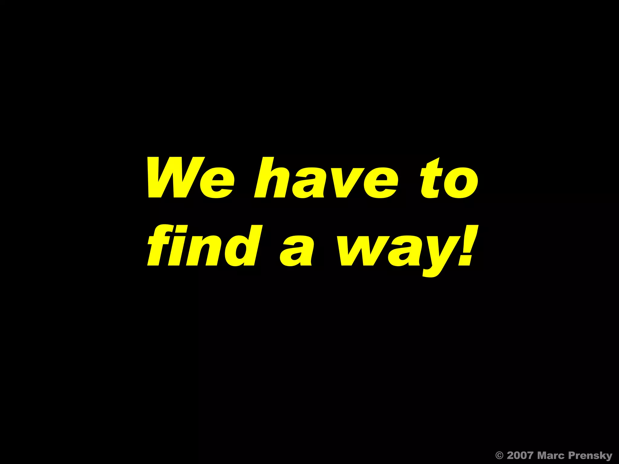 © 2007 Marc Prensky We have to find a way! 