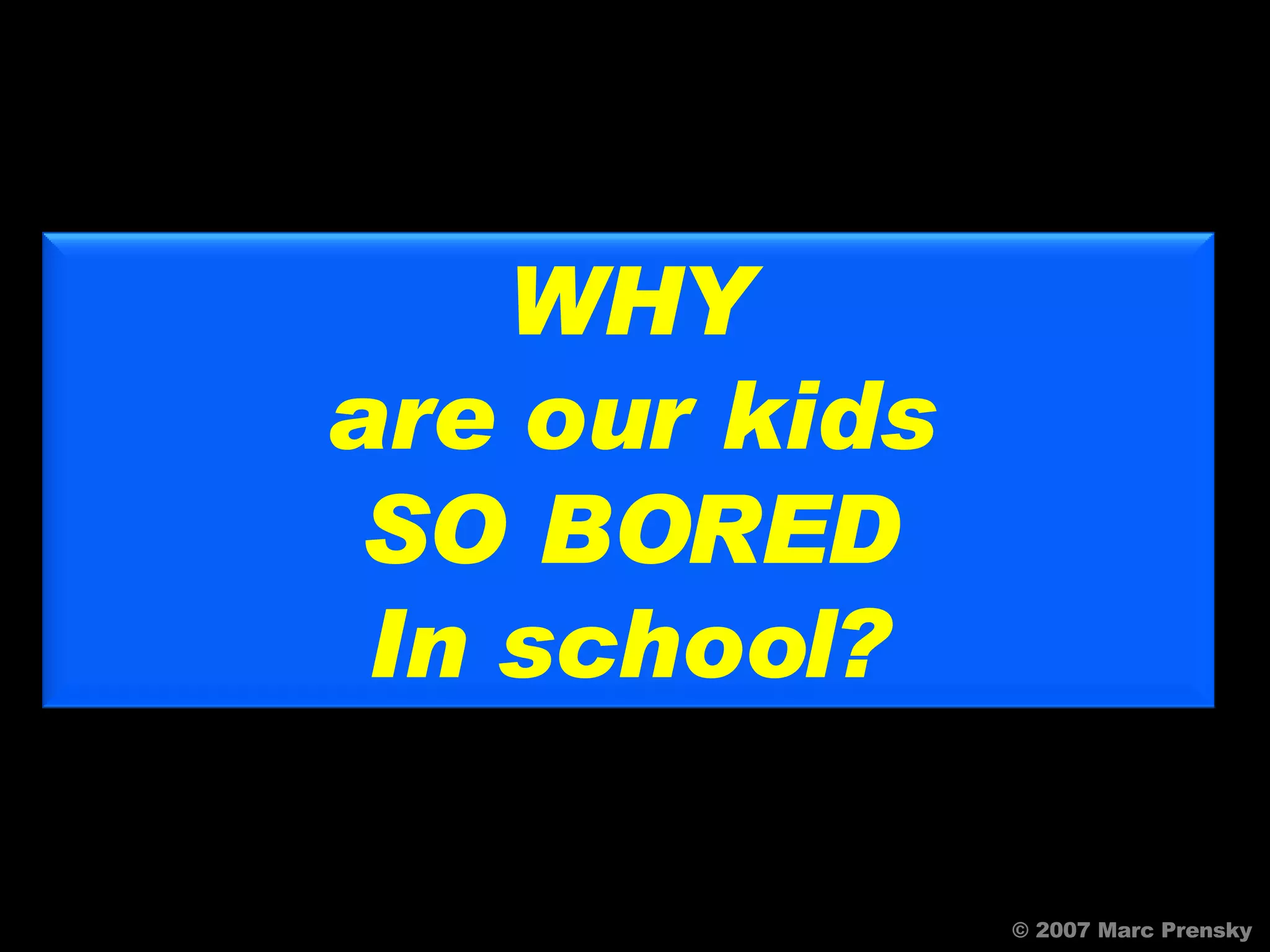 © 2007 Marc Prensky WHY are our kids SO BORED In school? 