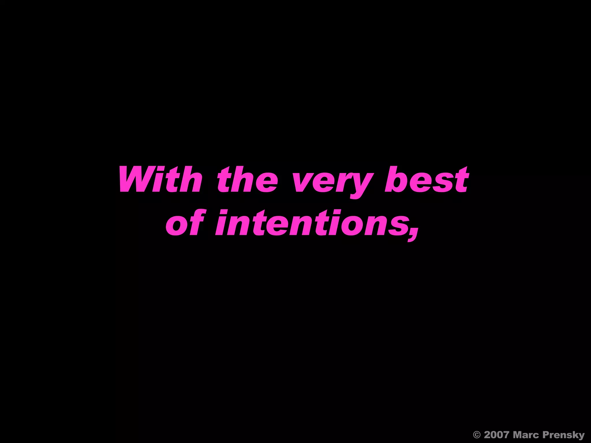 With the very best of intentions, © 2007 Marc Prensky 