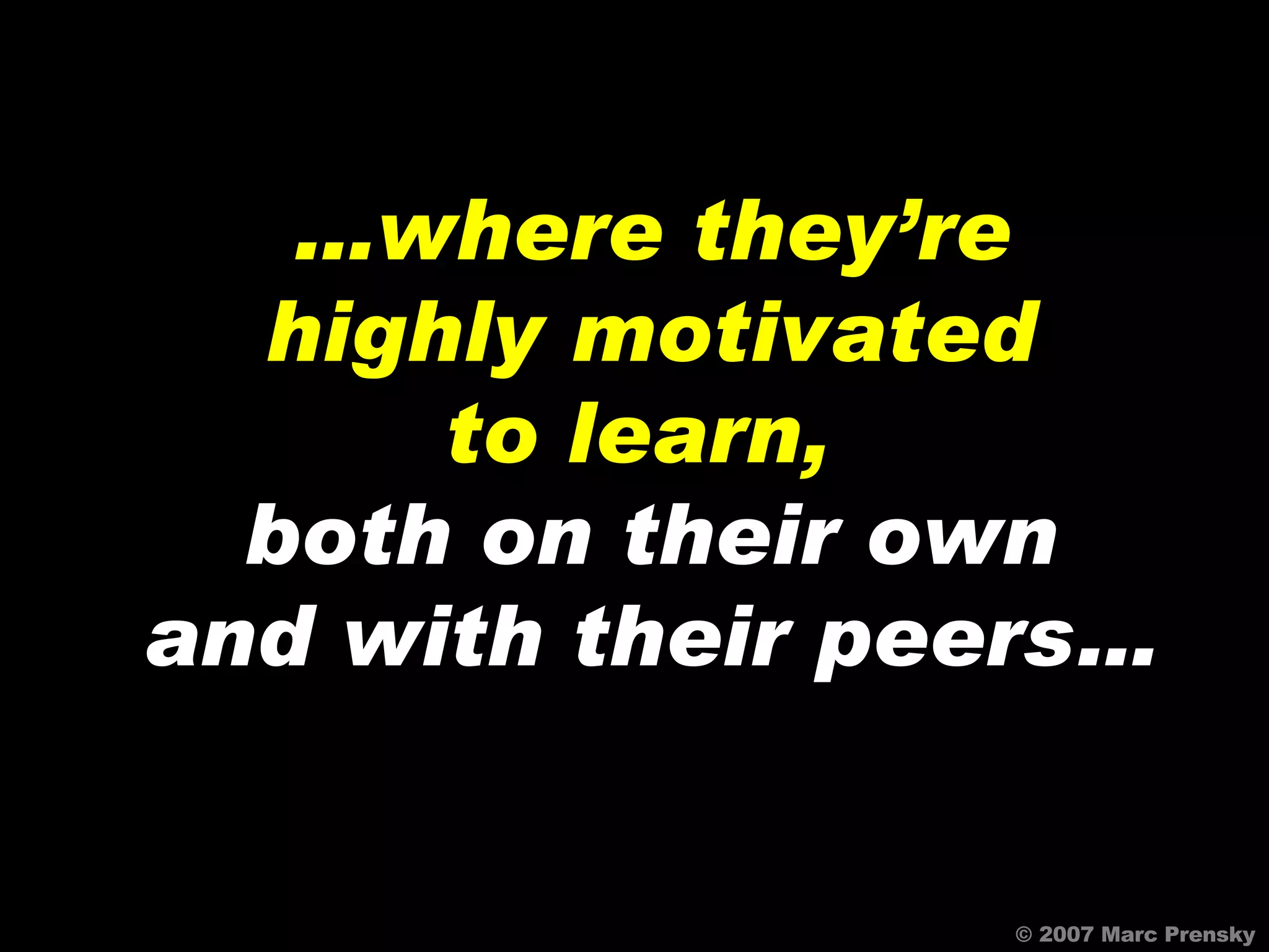 … where they’re highly motivated to learn,   both   on their own and with their peers… © 2007 Marc Prensky 