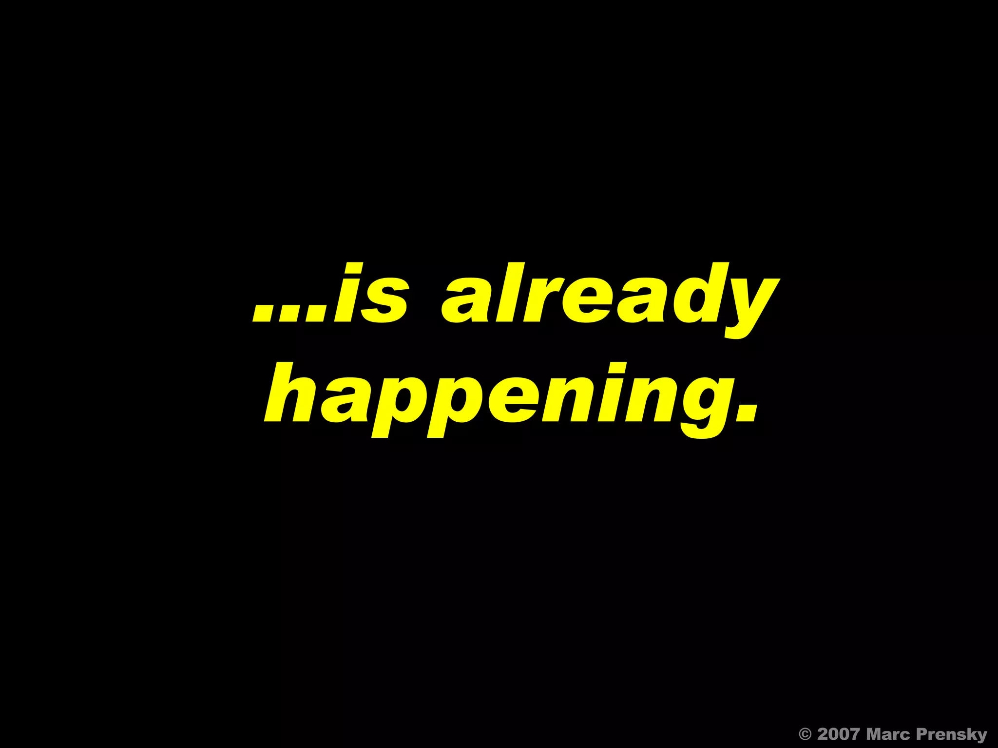 … is already happening. © 2007 Marc Prensky 