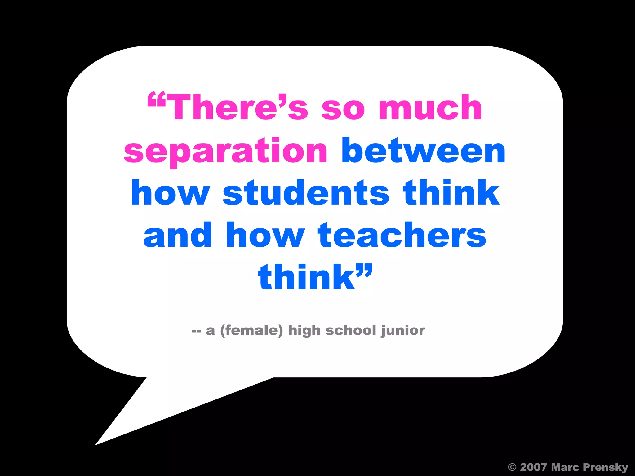 © 2007 Marc Prensky “ There’s so much separation  between how students think and how teachers think” -- a (female) high school junior   