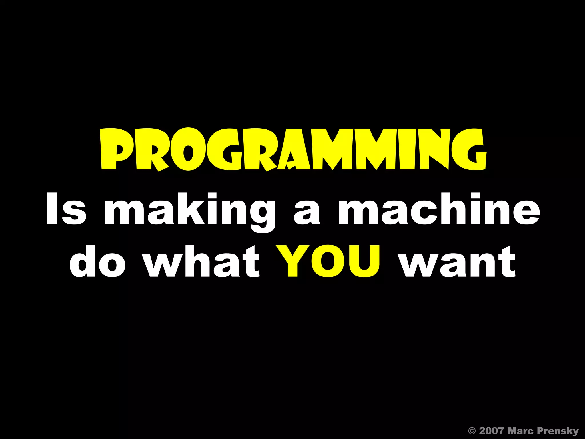 © 2007 Marc Prensky PROGRAMMING Is making a machine do what  YOU  want 