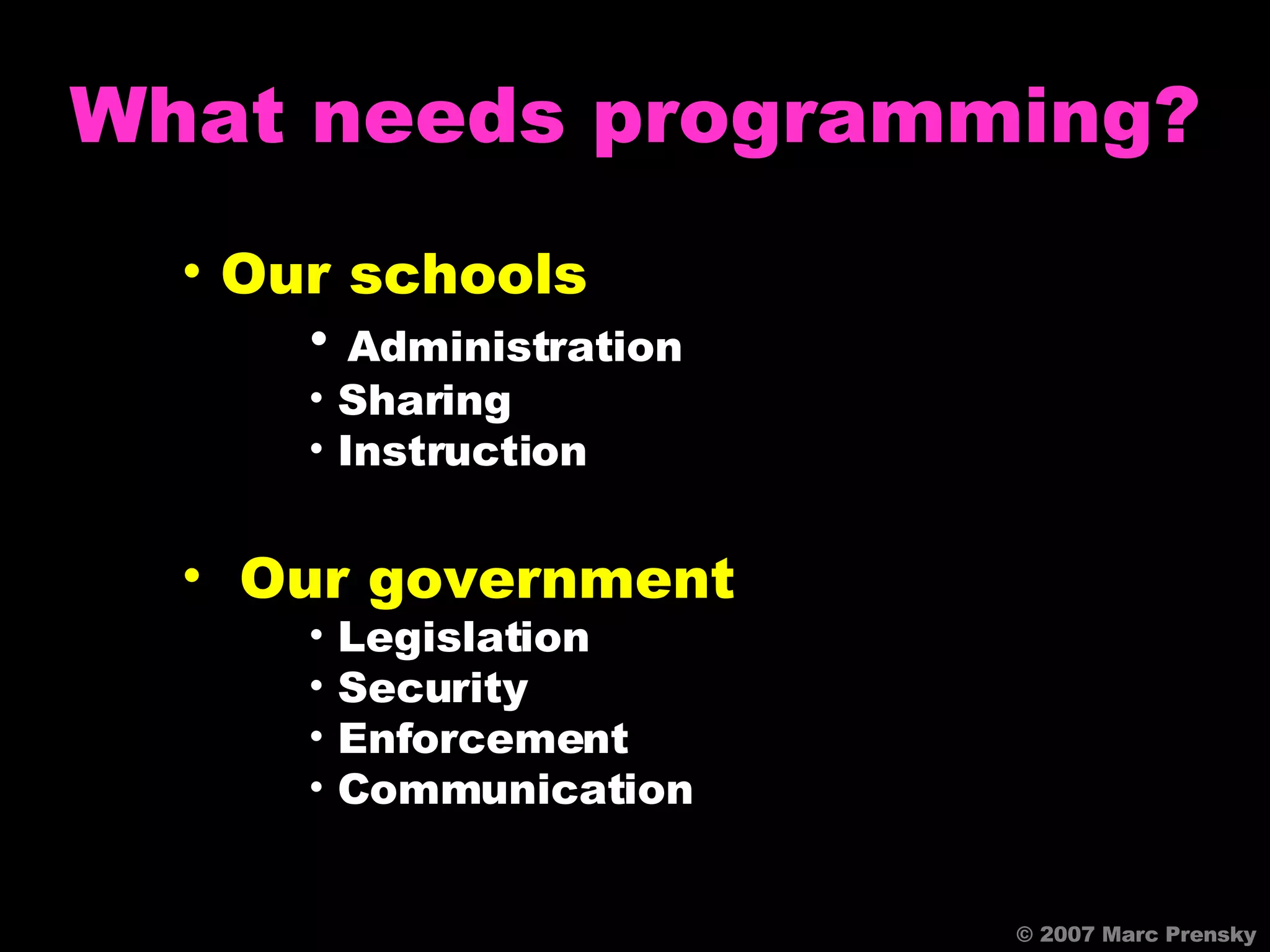 © 2007 Marc Prensky What needs programming? Our schools Administration Sharing Instruction Our government Legislation Security Enforcement Communication 