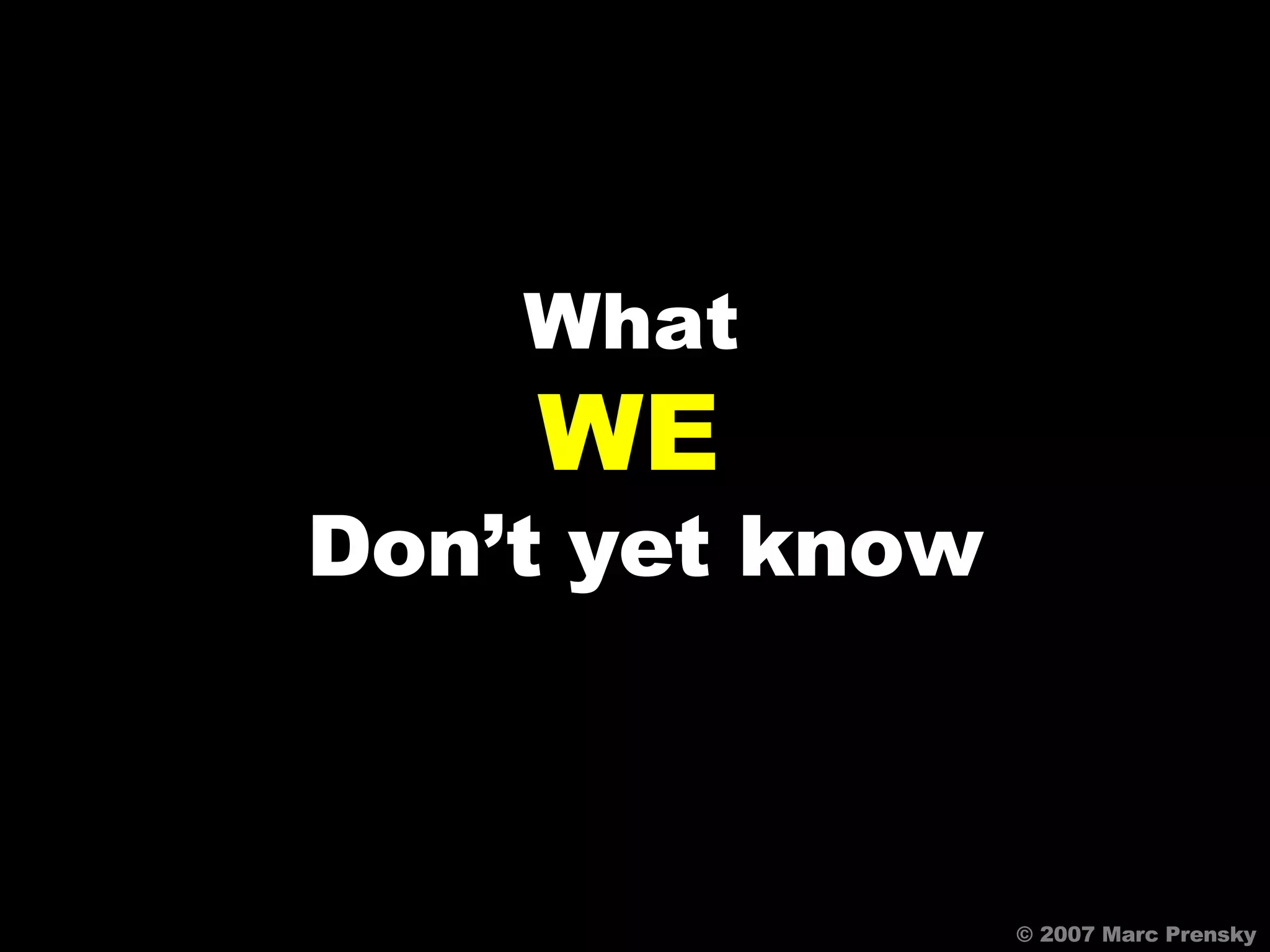 What  WE  Don’t   yet know © 2007 Marc Prensky 