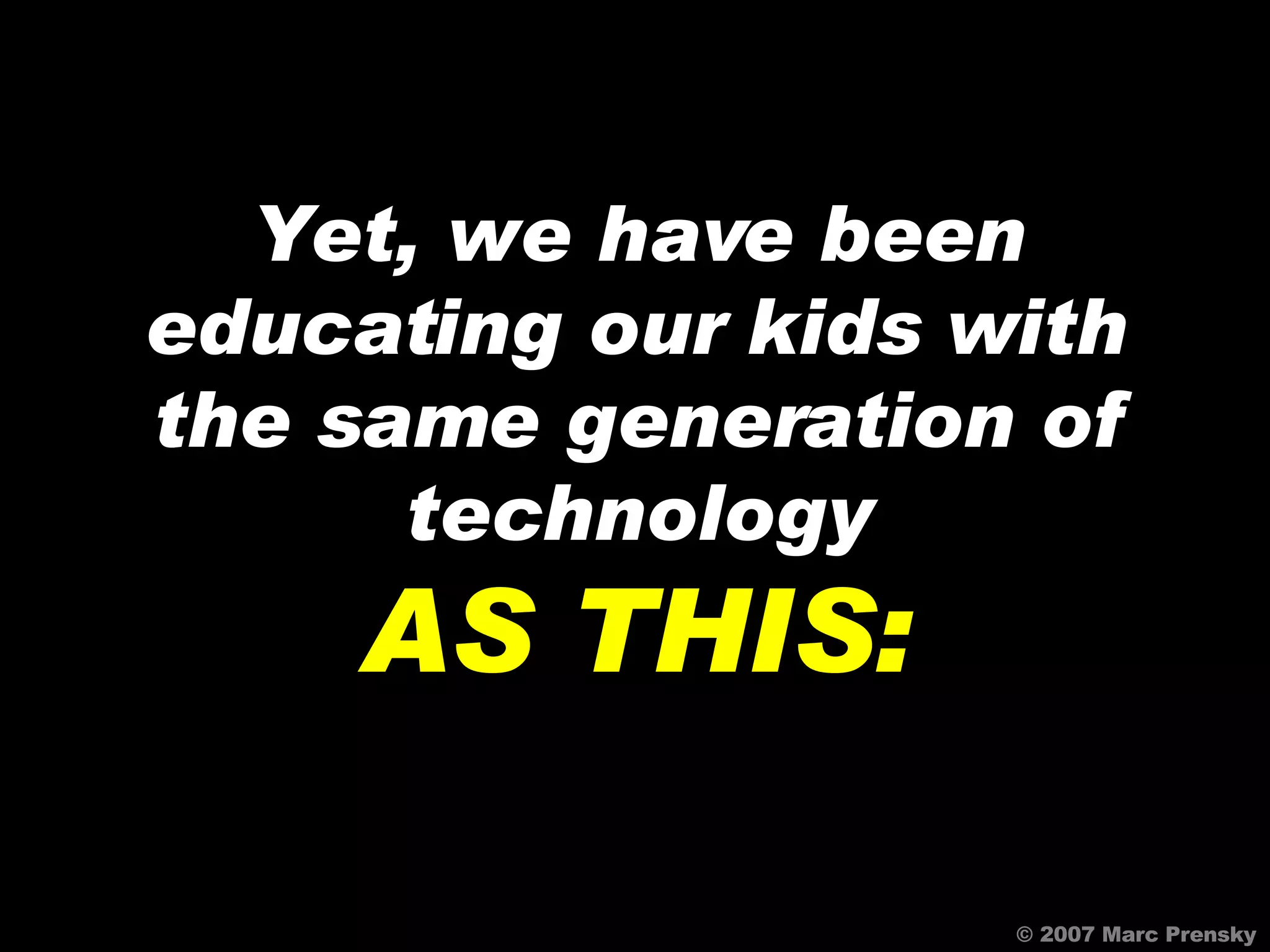 © 2007 Marc Prensky Yet, we have been educating our kids with the same generation of technology AS THIS: 