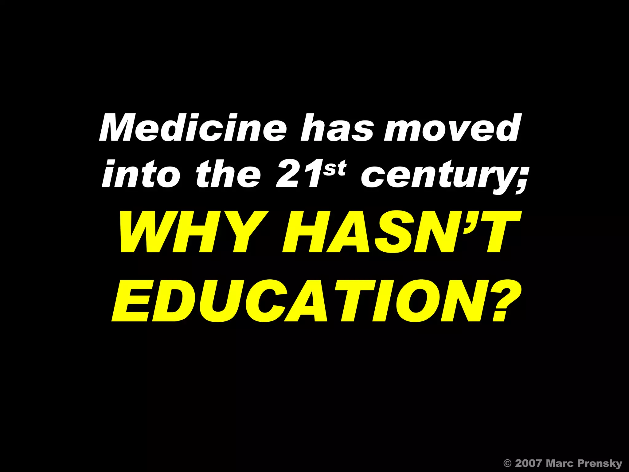 © 2007 Marc Prensky Medicine has moved  into the 21 st  century; WHY HASN’T EDUCATION? 