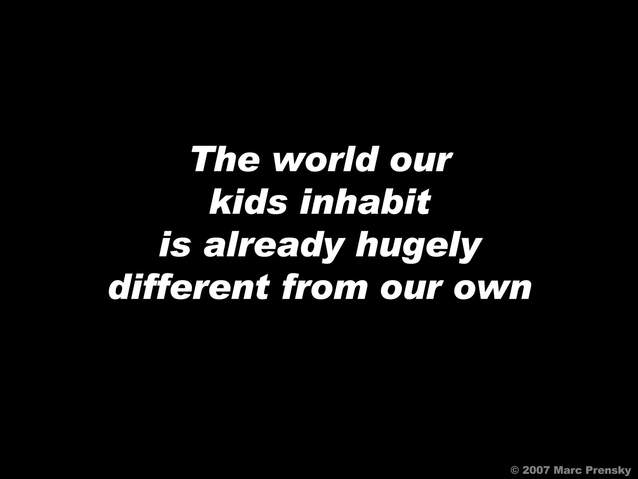 © 2007 Marc Prensky The world our kids inhabit is already hugely different from our own 