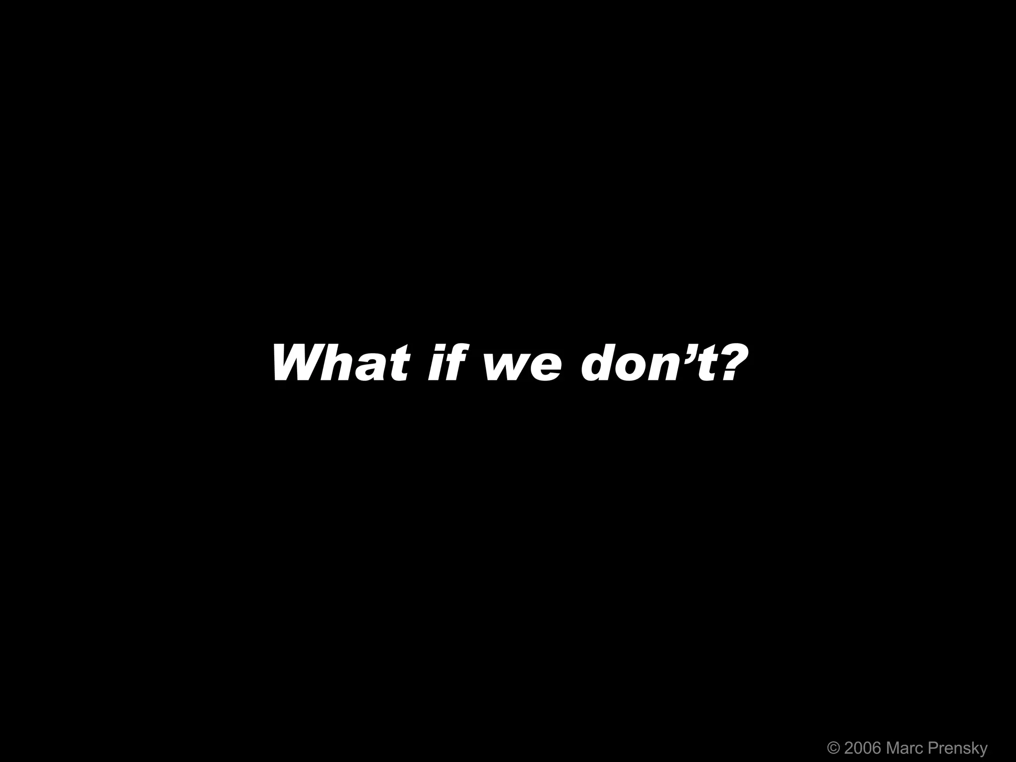 © 2006 Marc Prensky What if we don’t? 