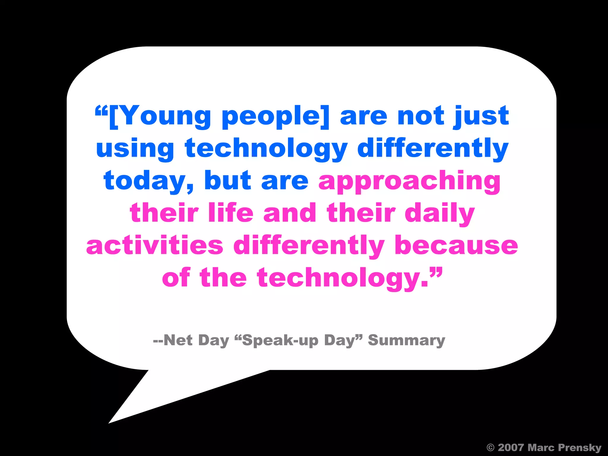 “ [Young people] are not just using technology differently today, but are  approaching their life and their daily activities differently because of the technology.” --Net Day “Speak-up Day” Summary   © 2007 Marc Prensky 