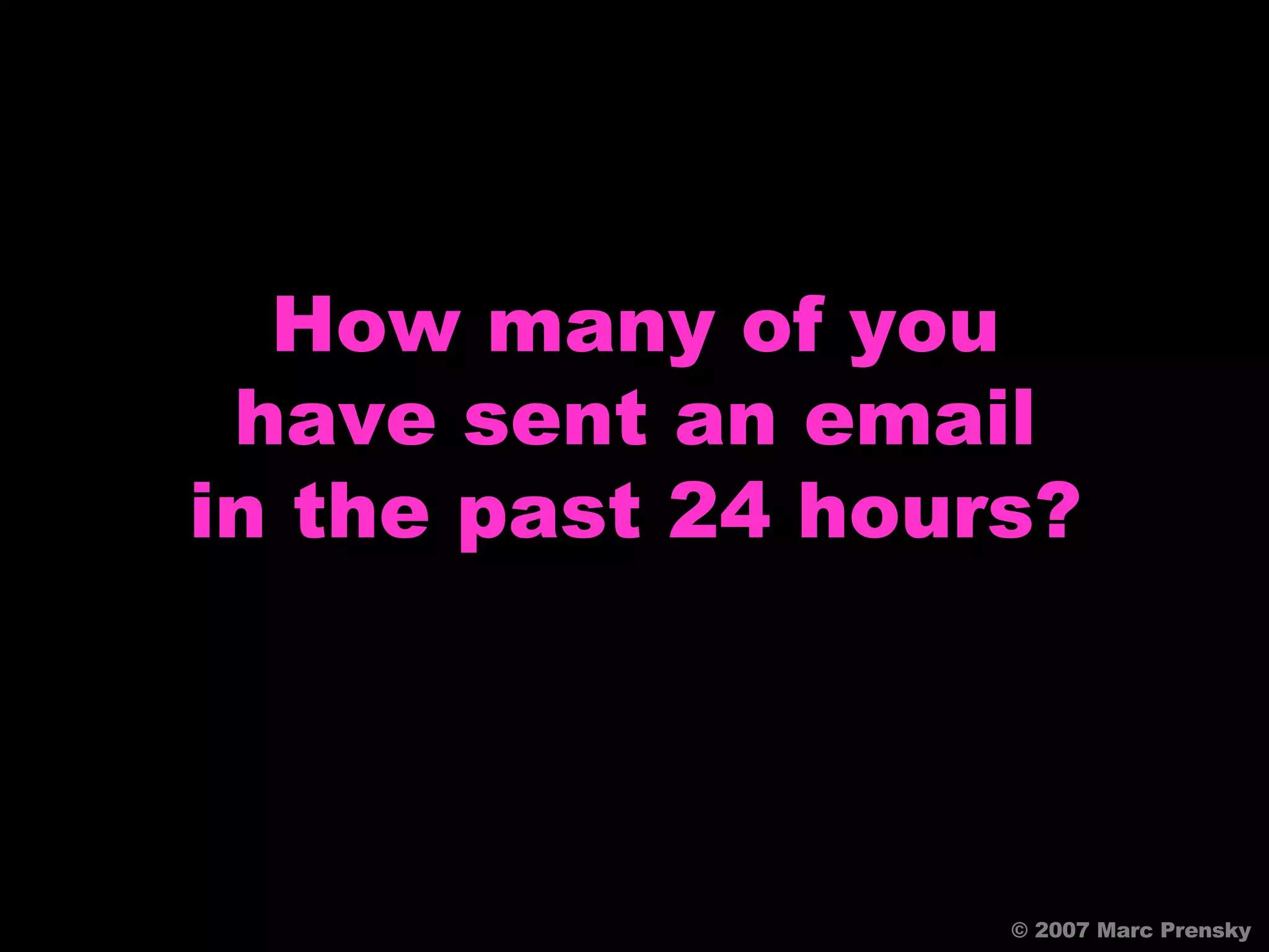 How many of you have sent an email in the past 24 hours? © 2007 Marc Prensky 