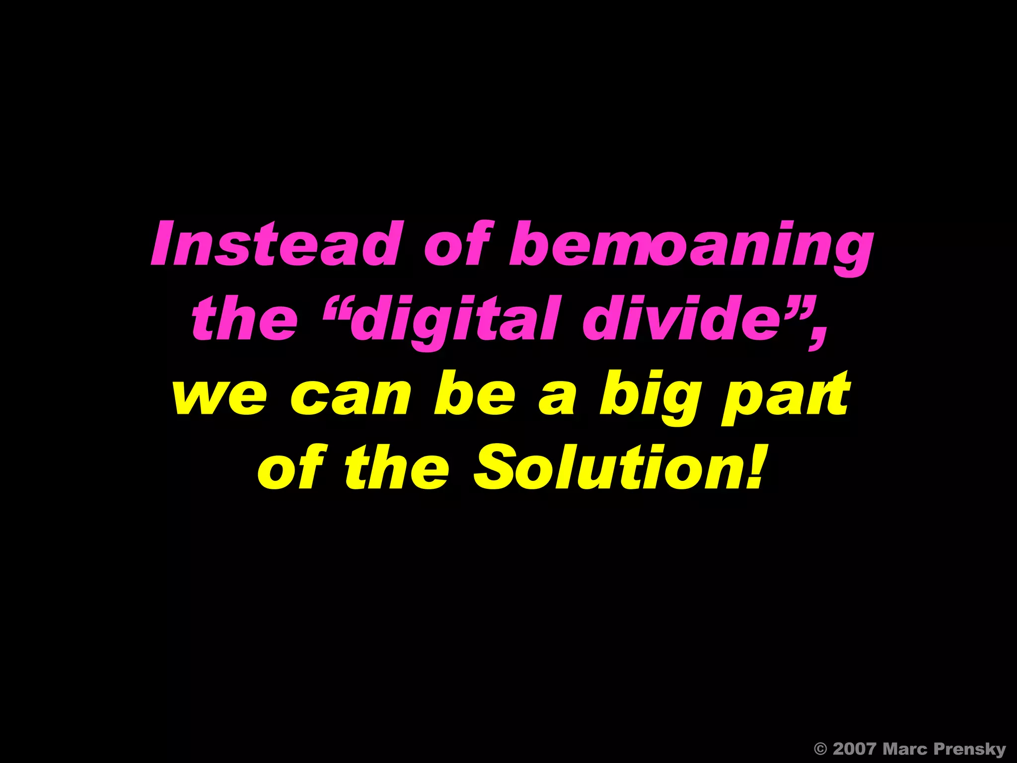 © 2007 Marc Prensky Instead of bemoaning the “digital divide”, we can be a big part of the Solution! 