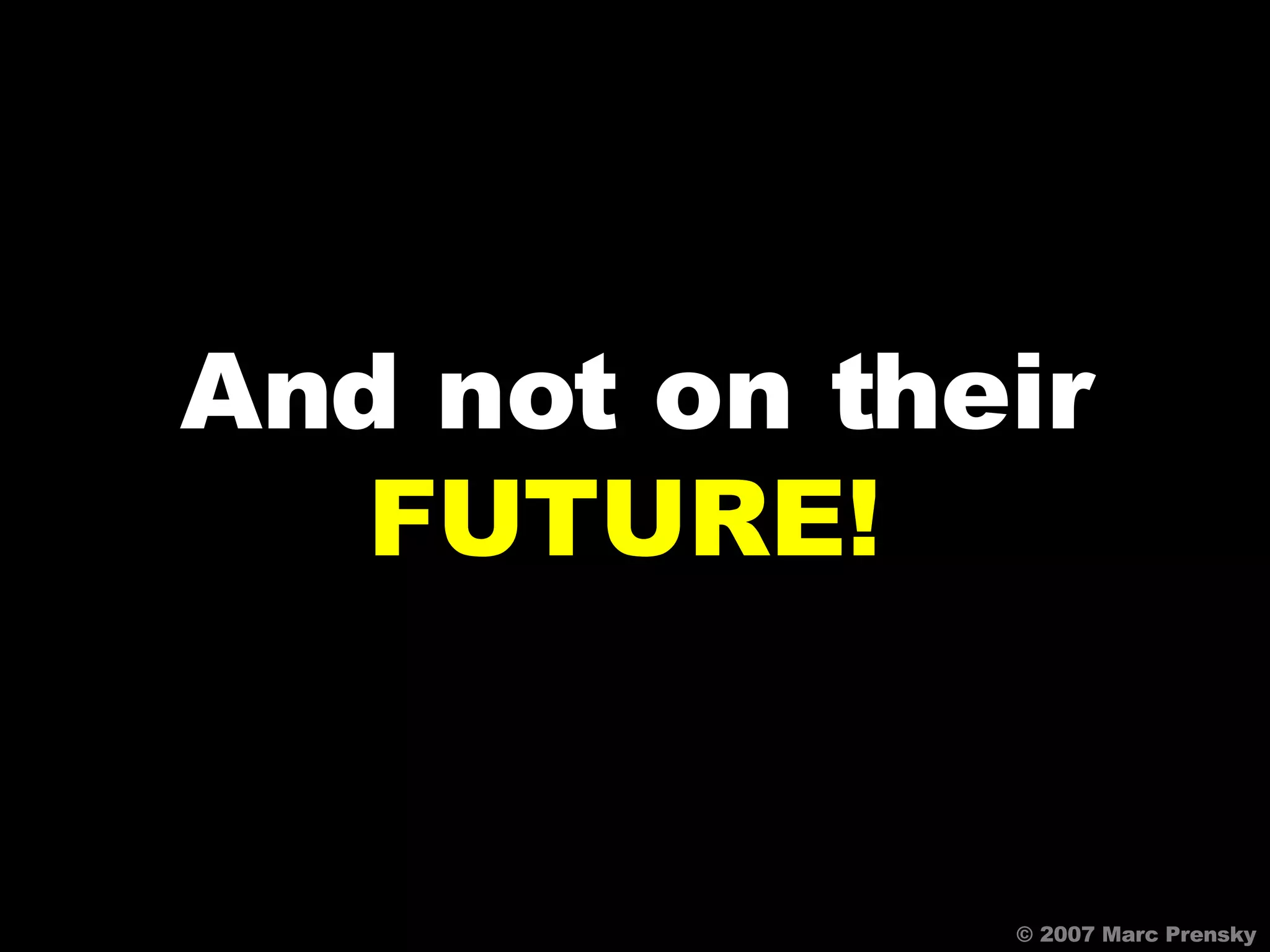 © 2007 Marc Prensky And not on their FUTURE!   