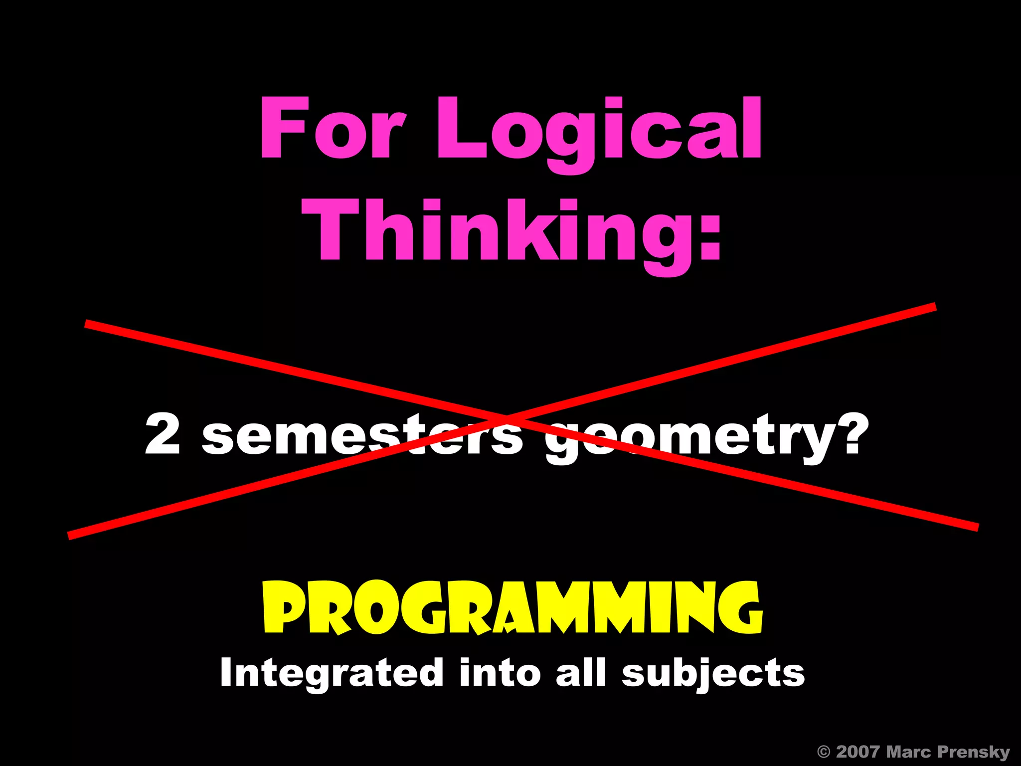 © 2007 Marc Prensky For Logical Thinking: 2 semesters geometry? PROGRAMMING Integrated into all subjects 