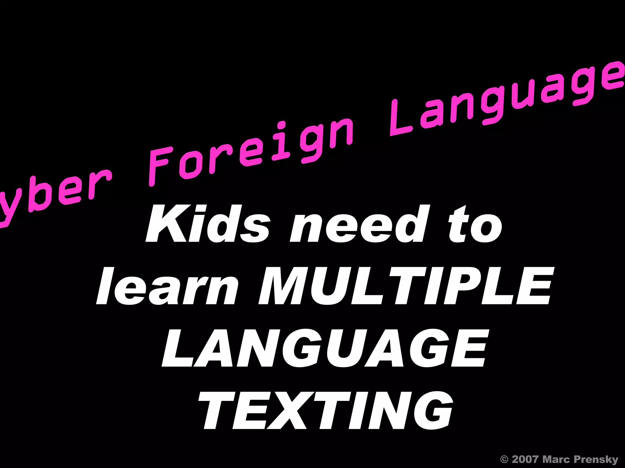 © 2007 Marc Prensky Kids need to learn MULTIPLE LANGUAGE TEXTING Cyber Foreign Languages 