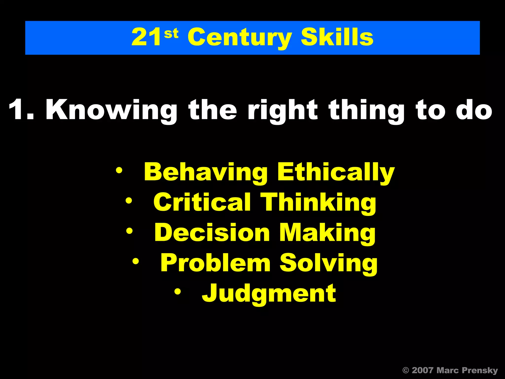21 st  Century Skills 1. Knowing the right thing to do  Behaving Ethically Critical Thinking  Decision Making  Problem Solving Judgment © 2007 Marc Prensky 