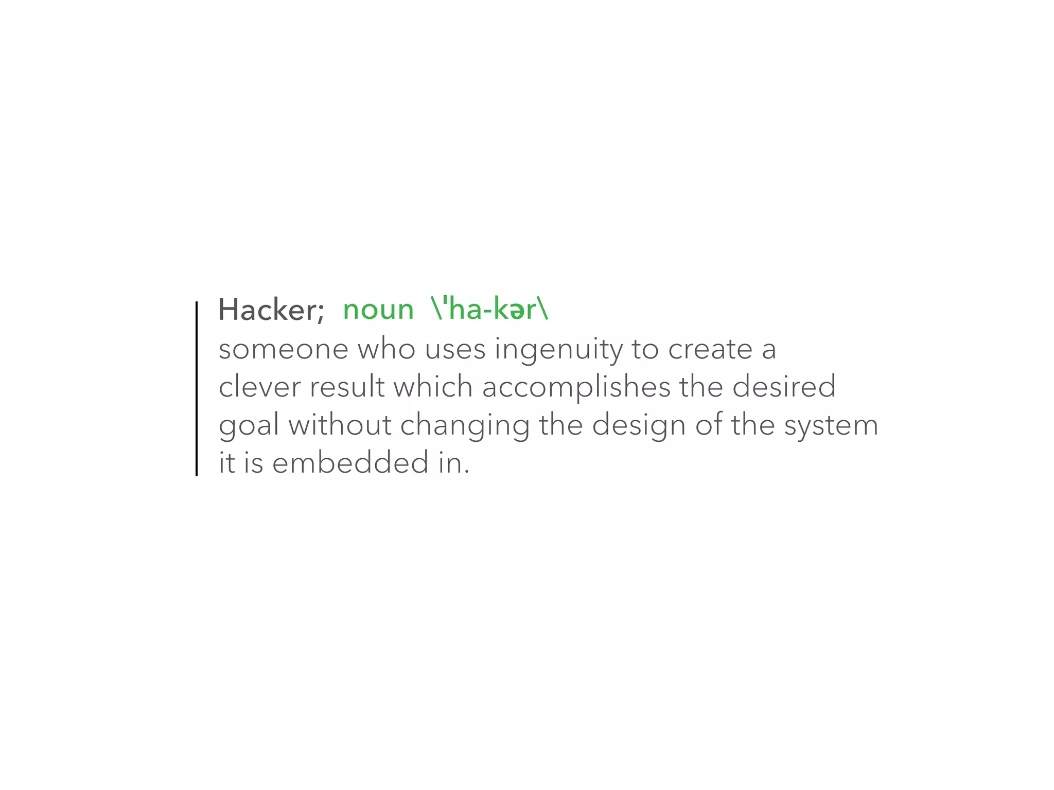 noun ˈha-kər 
Hacker; 
someone who uses ingenuity to create a 
clever result which accomplishes the desired 
goal without changing the design of the system 
it is embedded in. 
 