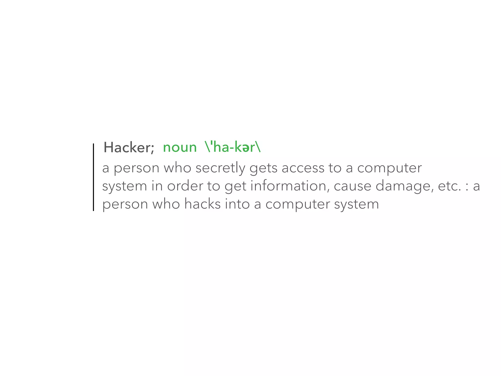 noun ˈha-kər 
Hacker; 
a person who secretly gets access to a computer 
system in order to get information, cause damage, etc. : a 
person who hacks into a computer system 
 