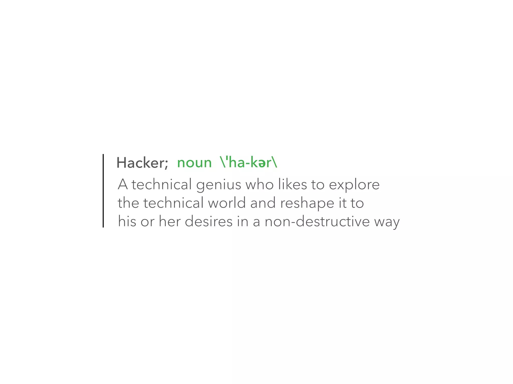noun ˈha-kər 
Hacker; 
A technical genius who likes to explore 
the technical world and reshape it to 
his or her desires in a non-destructive way 
 