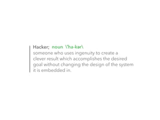 noun ˈha-kər 
Hacker; 
someone who uses ingenuity to create a 
clever result which accomplishes the desired 
goal without changing the design of the system 
it is embedded in. 
 