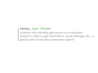 noun ˈha-kər 
Hacker; 
a person who secretly gets access to a computer 
system in order to get information, cause damage, etc. : a 
person who hacks into a computer system 
 