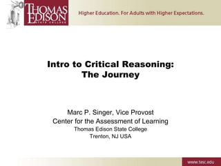 Intro to Critical Reasoning:
The Journey
Marc P. Singer, Vice Provost
Center for the Assessment of Learning
Thomas Edison State College
Trenton, NJ USA
 