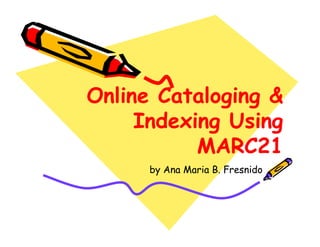 Online g g 
Cataloging & 
Indexing Using 
MARC21 
by Ana Maria B. Fresnido 
 