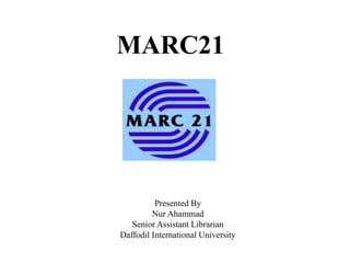 MARC21
Presented By
Nur Ahammad
Senior Assistant Librarian
Daffodil International University
 