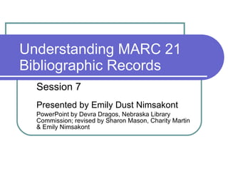 Understanding MARC 21 Bibliographic Records Session 7 Presented by Emily Dust Nimsakont PowerPoint by Devra Dragos, Nebraska Library Commission; revised by Sharon Mason, Charity Martin & Emily Nimsakont 