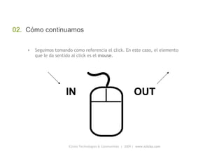 iClicko Technologies & Communities  |  2009 |  www.iclicko.com 02.  Cómo continuamos Seguimos tomando como referencia el click. En este caso, el elemento que le da sentido al click es el  mouse . IN OUT 