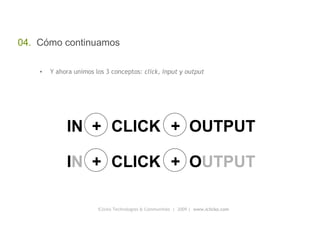 iClicko Technologies & Communities  |  2009 |  www.iclicko.com 04.  Cómo continuamos Y ahora unimos los 3 conceptos:  click, input y output +  OUTPUT IN  + CLICK +  O UTPUT I N   + CLICK 
