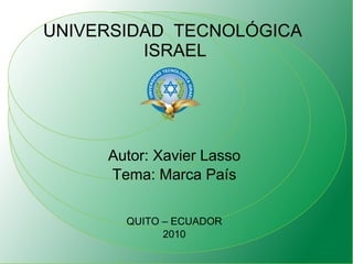 UNIVERSIDAD  TECNOLÓGICA  ISRAEL Autor: Xavier Lasso Tema: Marca País QUITO – ECUADOR 2010 