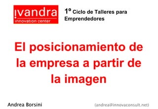 1º Ciclo de Talleres para
                 Emprendedores




  El posicionamiento de
  la empresa a partir de
        la imagen
Andrea Borsini               (andrea@innovaconsult.net)
 