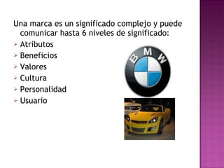 Una marca es un significado complejo y puede comunicar hasta 6 niveles de significado: Atributos Beneficios Valores Cultura Personalidad Usuario 