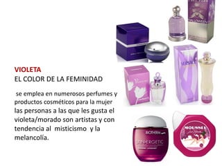 VIOLETA
EL COLOR DE LA FEMINIDAD
se emplea en numerosos perfumes y
productos cosméticos para la mujer
las personas a las que les gusta el
violeta/morado son artistas y con
tendencia al misticismo y la
melancolía.
 