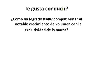 Te gusta conducir?
¿Cómo ha logrado BMW compatibilizar el
notable crecimiento de volumen con la
exclusividad de la marca?
 