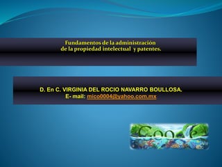 Fundamentos de la administración
de la propiedad intelectual y patentes.
D. En C. VIRGINIA DEL ROCIO NAVARRO BOULLOSA.
E- mail: mico0004@yahoo.com.mx
 