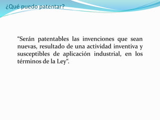 ¿Qué puedo patentar?
“Serán patentables las invenciones que sean
nuevas, resultado de una actividad inventiva y
susceptibles de aplicación industrial, en los
términos de la Ley“.
 