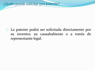 ¿Quién puede solicitar una patente?
La patente podrá ser solicitada directamente por
su inventor, su causahabiente o a través de
representante legal.
 