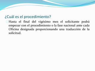 ¿Cuál es el procedimiento?
Hasta el final del vigésimo mes el solicitante podrá
empezar con el procedimiento o la fase nacional ante cada
Oficina designada proporcionando una traducción de la
solicitud.
 