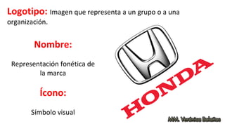 Logotipo: Imagen que representa a un grupo o a una
organización.
Ícono:
Símbolo visual
Nombre:
Representación fonética de
la marca
 