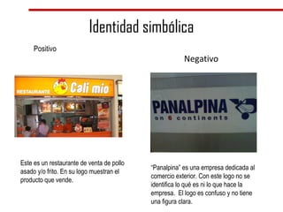 Identidad simbólica Positivo Negativo Este es un restaurante de venta de pollo asado y/o frito. En su logo muestran el producto que vende. “ Panalpina” es una empresa dedicada al comercio exterior. Con este logo no se identifica lo qué es ni lo que hace la empresa.  El logo es confuso y no tiene una figura clara. 