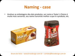 Naming - case
• Analisar as embalagens dos dois produtos, ver como o Taster´s Choice é
  muito mais sensorial, seu nome transmite melhor o que é o produto, etc.




       Bruno de Avila – www.bravdesign.com.br – contato@bravdesign.com.br
 