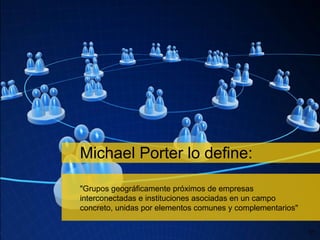 Michael Porter lo define: &quot;Grupos geográficamente próximos de empresas interconectadas e instituciones asociadas en u...