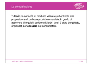 La comunicazione
Nino Lopez – Marca e comunicazione 12 / 94
Tuttavia, la capacità di produrre valore è subordinata alla
pr...