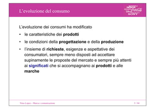 L’evoluzione del consumo
Nino Lopez – Marca e comunicazione 5 / 94
L’evoluzione dei consumi ha modificato
•   le caratteri...